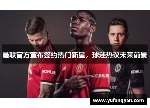曼联官方宣布签约热门新星，球迷热议未来前景