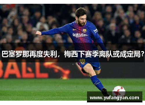 巴塞罗那再度失利，梅西下赛季离队或成定局？