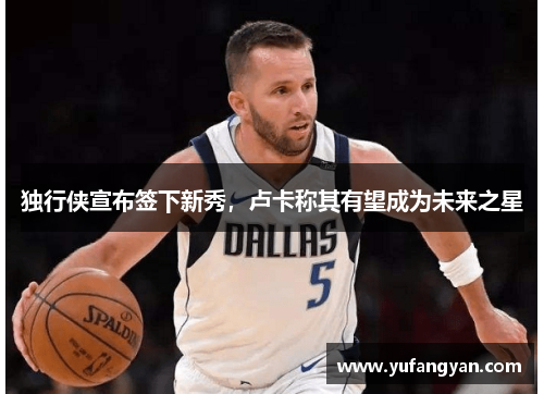 独行侠宣布签下新秀，卢卡称其有望成为未来之星