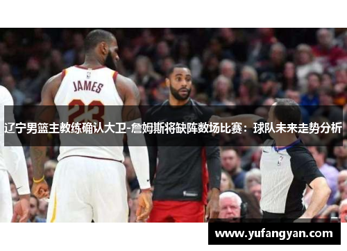 辽宁男篮主教练确认大卫-詹姆斯将缺阵数场比赛：球队未来走势分析
