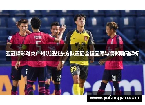 亚冠精彩对决广州队迎战东方队直播全程回顾与精彩瞬间解析