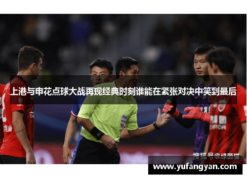 上港与申花点球大战再现经典时刻谁能在紧张对决中笑到最后