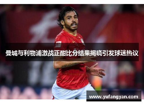 曼城与利物浦激战正酣比分结果揭晓引发球迷热议