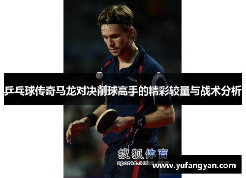 乒乓球传奇马龙对决削球高手的精彩较量与战术分析