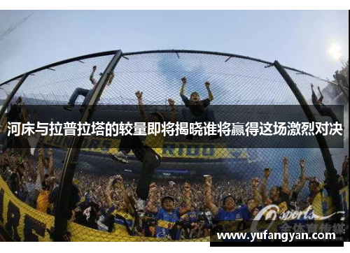 河床与拉普拉塔的较量即将揭晓谁将赢得这场激烈对决