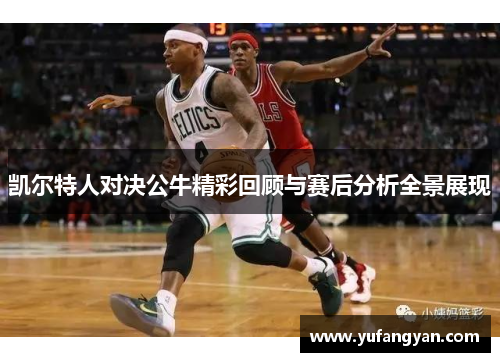 凯尔特人对决公牛精彩回顾与赛后分析全景展现