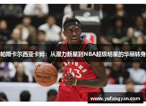 帕斯卡尔西亚卡姆：从潜力新星到NBA超级明星的华丽转身