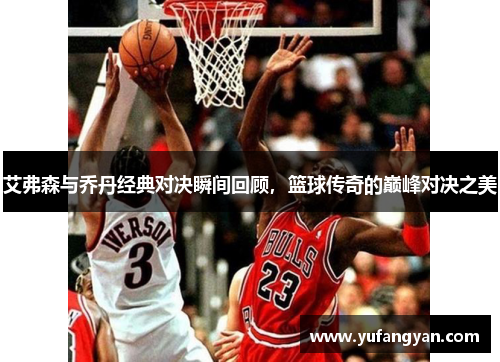 艾弗森与乔丹经典对决瞬间回顾，篮球传奇的巅峰对决之美