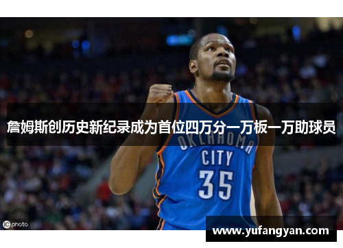 詹姆斯创历史新纪录成为首位四万分一万板一万助球员