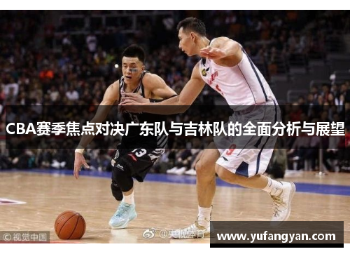 CBA赛季焦点对决广东队与吉林队的全面分析与展望