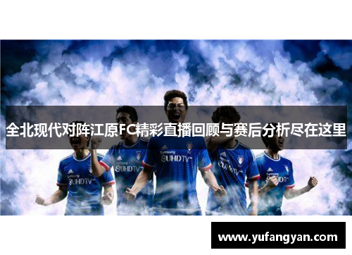 全北现代对阵江原FC精彩直播回顾与赛后分析尽在这里
